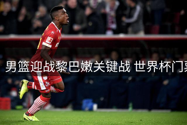 男篮迎战黎巴嫩关键战 世界杯门票近在眼前